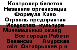 Контролер билетов › Название организации ­ Формула Кино › Отрасль предприятия ­ Искусство, культура › Минимальный оклад ­ 13 000 - Все города Работа » Вакансии   . Амурская обл.,Октябрьский р-н